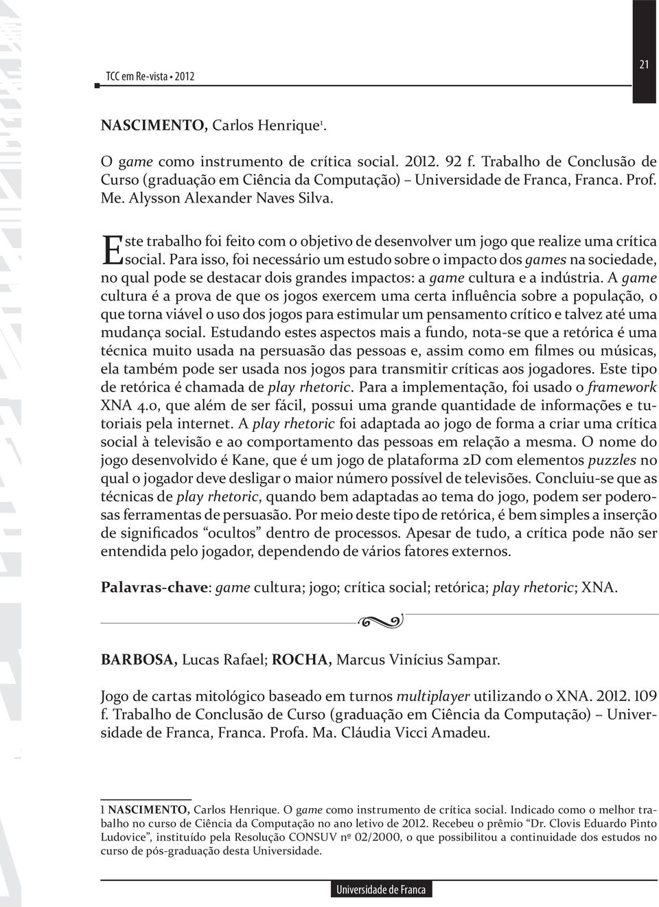 Para isso, foi necessário um estudo sobre o impacto dos games na sociedade, no qual pode se destacar dois grandes impactos: a game cultura e a indústria.