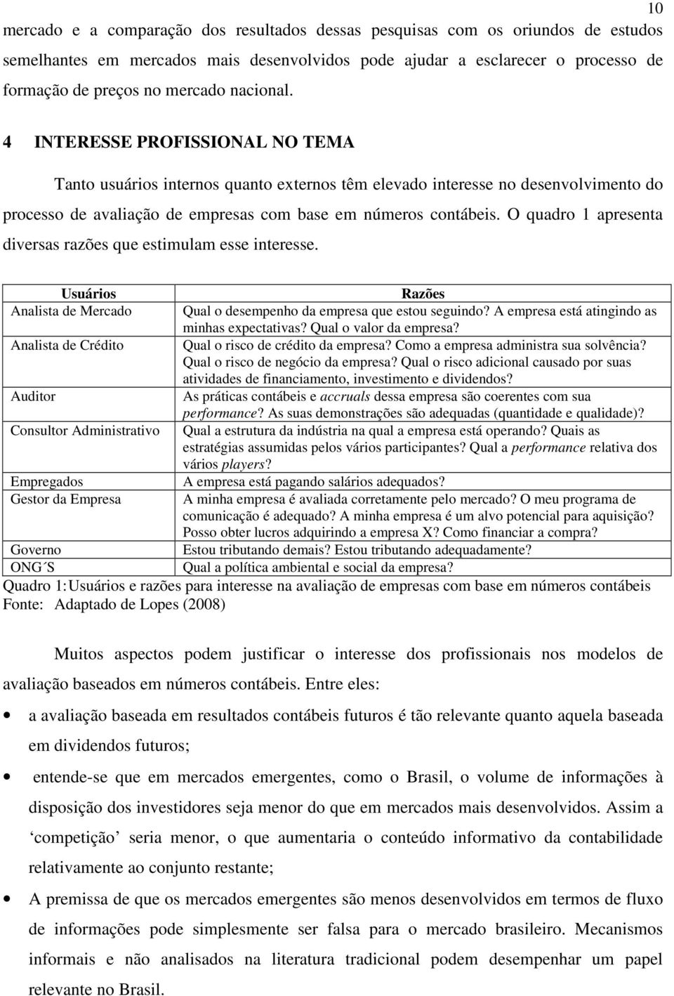 O quadro 1 apresenta diversas razões que estimulam esse interesse. Usuários Razões Analista de Mercado Qual o desempenho da empresa que estou seguindo? A empresa está atingindo as minhas expectativas?