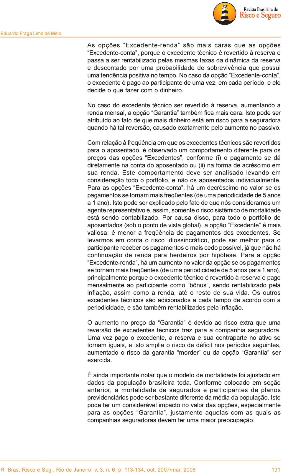 No caso da opção Excedente-conta, o excedente é pago ao participante de uma vez, em cada período, e ele decide o que fazer com o dinheiro.