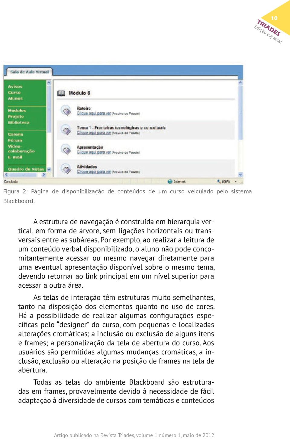 Por exemplo, ao realizar a leitura de um conteúdo verbal disponibilizado, o aluno não pode concomitantemente acessar ou mesmo navegar diretamente para uma eventual apresentação disponível sobre o