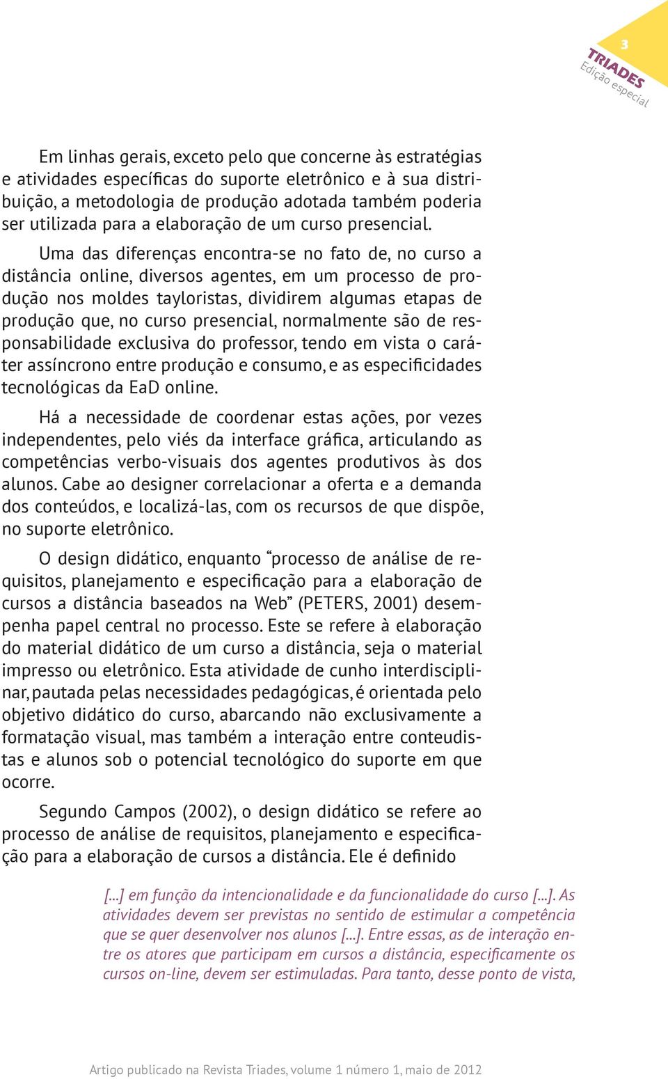 Uma das diferenças encontra-se no fato de, no curso a distância online, diversos agentes, em um processo de produção nos moldes tayloristas, dividirem algumas etapas de produção que, no curso