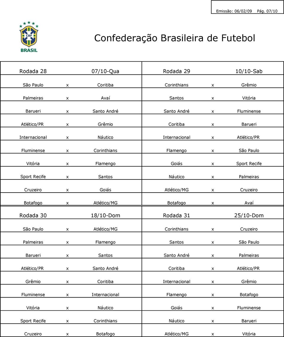 x Grêmio x Internacional x Náutico Internacional x Atlético/PR Fluminense x Corinthians Flamengo x São Paulo Vitória x Flamengo Goiás x x Santos Náutico x Palmeiras Cruzeiro x Goiás Atlético/MG x