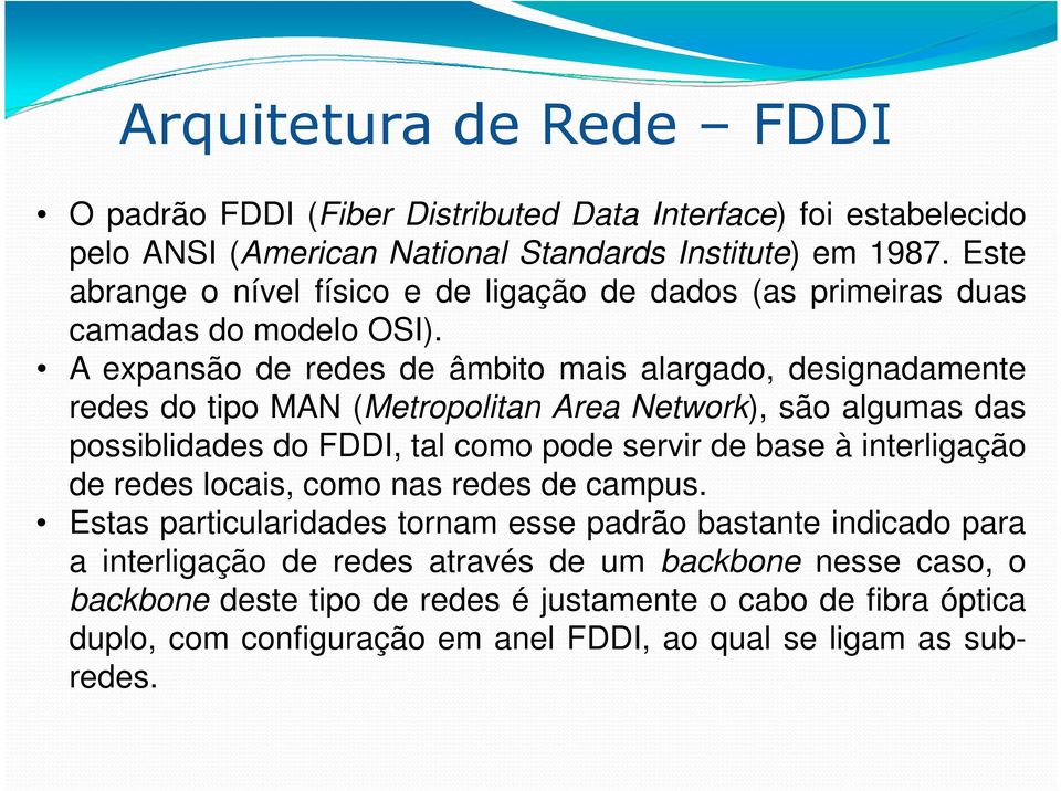 A expansão de redes de âmbito mais alargado, designadamente redes do tipo MAN (Metropolitan Area Network), são algumas das possiblidades do FDDI, tal como pode servir de base à