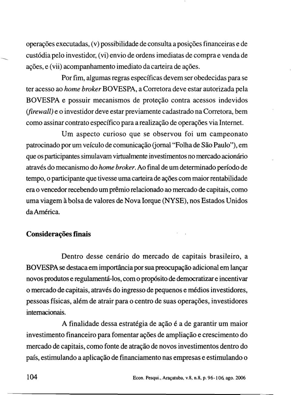 Por fim, algumas regras específicas devem ser obedecidas para se ter acesso ao home broker BOVESPA, a Corretora deve estar autorizada pela BOVESPA e possuir mecanismos de proteção contra acessos