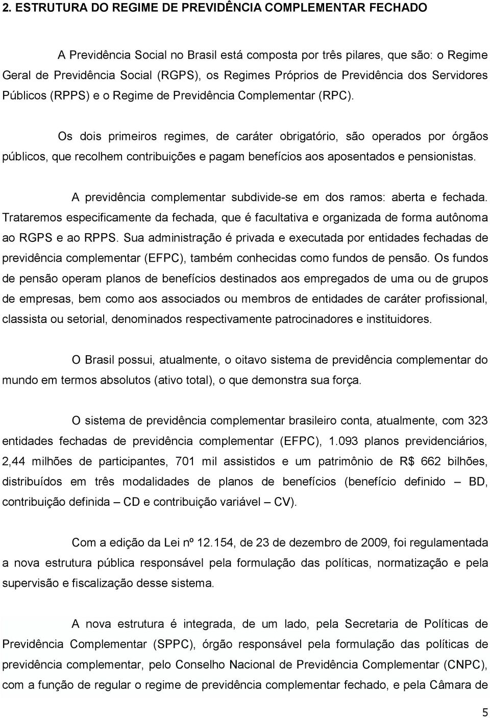 Os dois primeiros regimes, de caráter obrigatório, são operados por órgãos públicos, que recolhem contribuições e pagam benefícios aos aposentados e pensionistas.