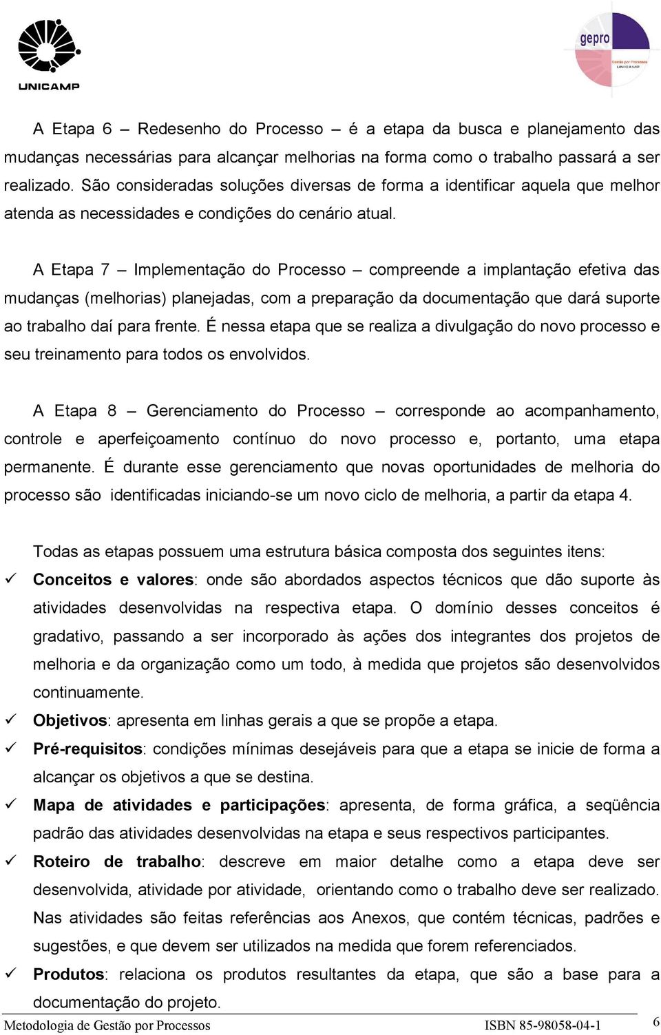 A Etapa 7 Implementação do Processo compreende a implantação efetiva das mudanças (melhorias) planejadas, com a preparação da documentação que dará suporte ao trabalho daí para frente.