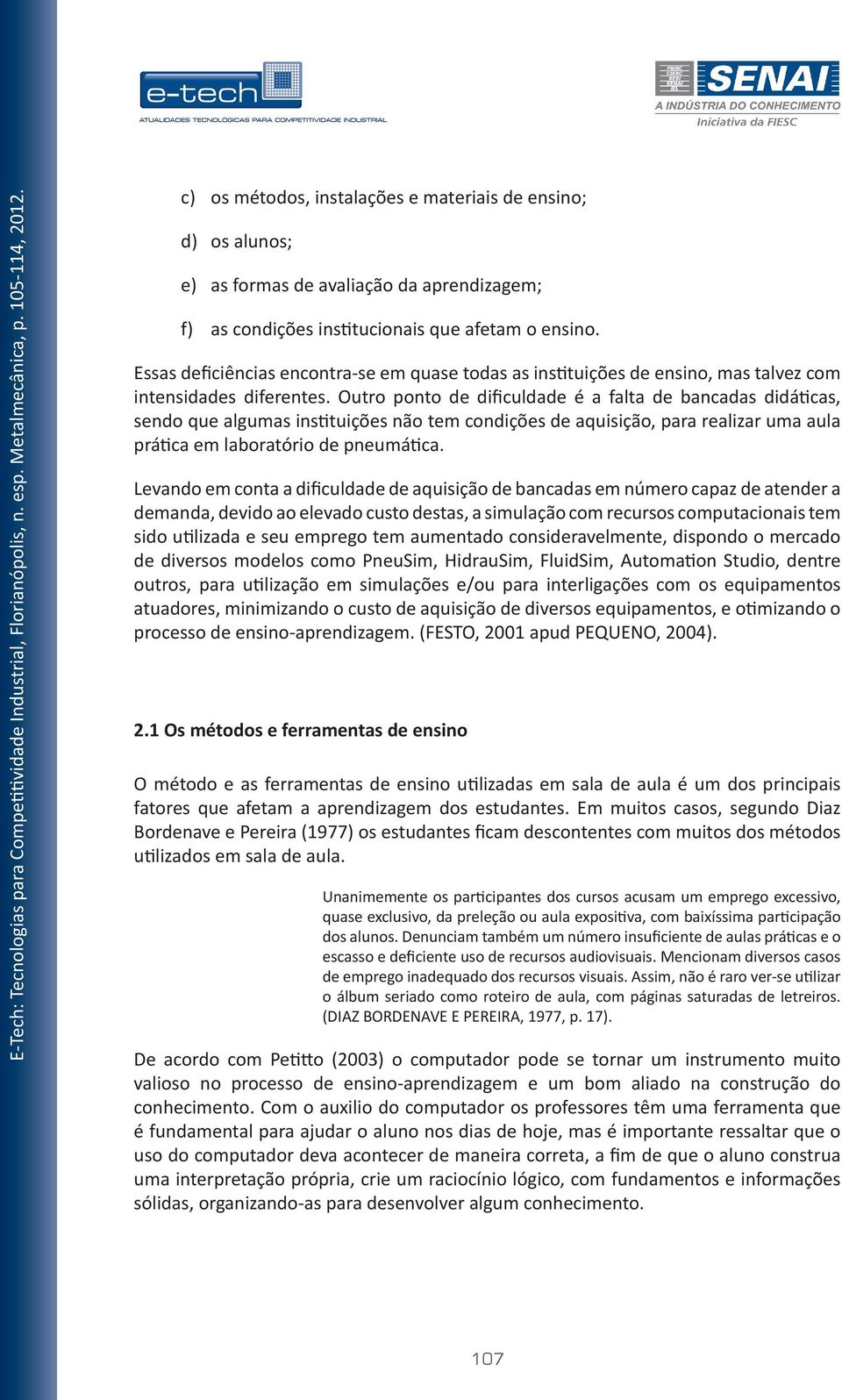 Outro ponto de dificuldade é a falta de bancadas didáticas, sendo que algumas instituições não tem condições de aquisição, para realizar uma aula prática em laboratório de pneumática.