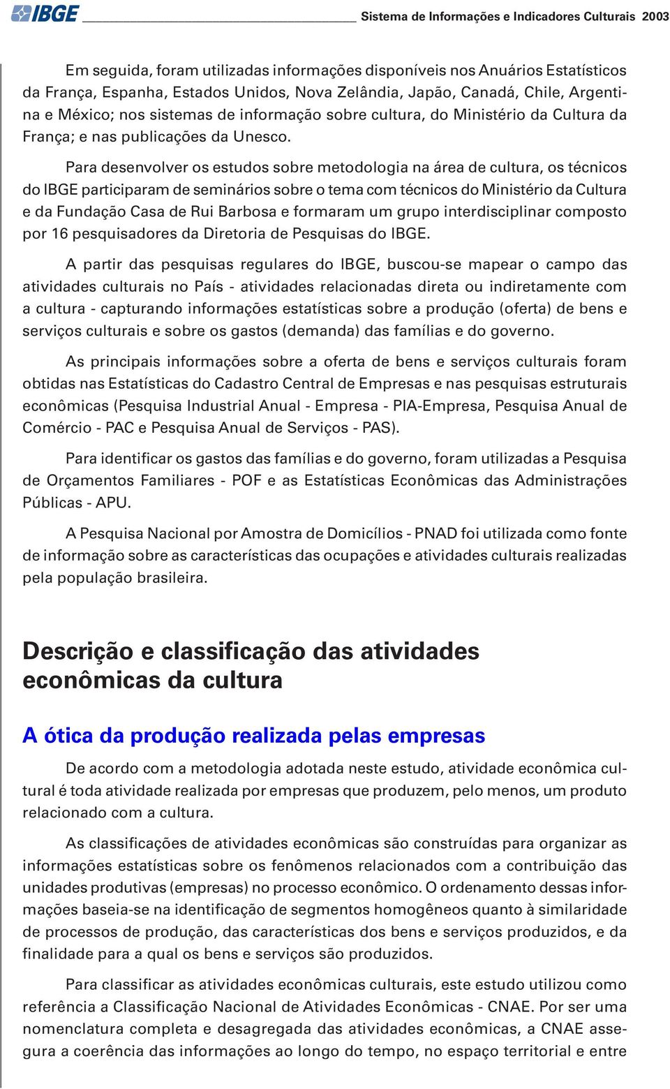 Para desenvolver os estudos sobre metodologia na área de cultura, os técnicos do IBGE participaram de seminários sobre o tema com técnicos do Ministério da Cultura e da Fundação Casa de Rui Barbosa e