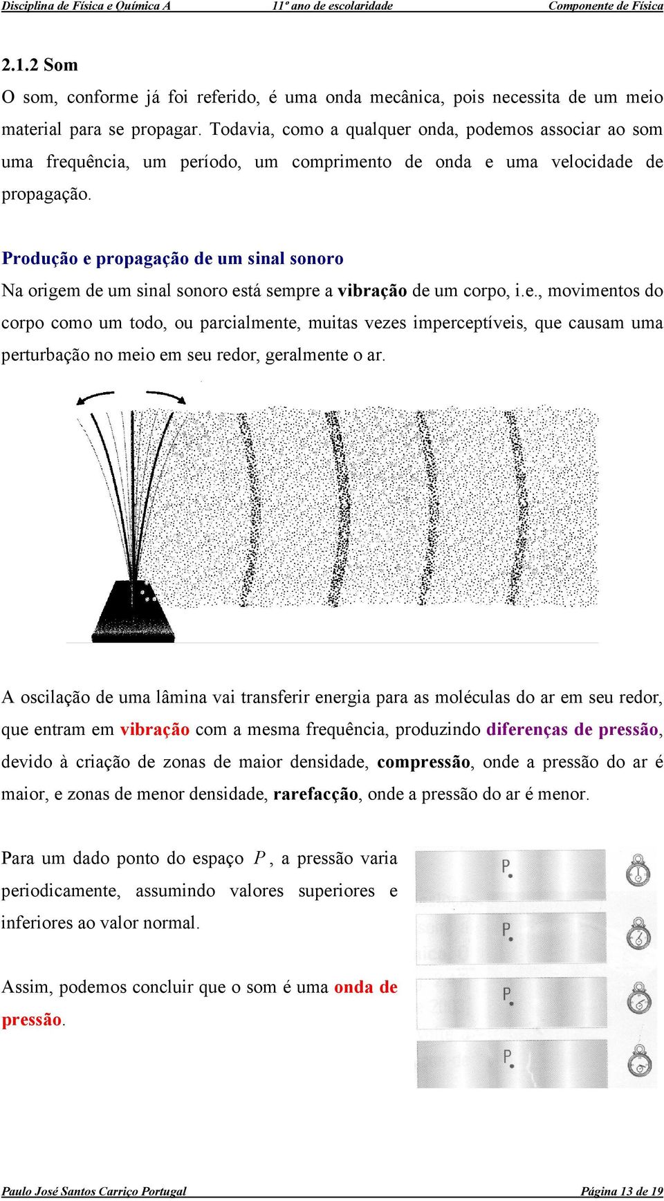 Produção e propagação de um sinal sonoro Na origem de um sinal sonoro está sempre a vibração de um corpo, i.e., movimentos do corpo como um todo, ou parcialmente, muitas vezes imperceptíveis, que causam uma perturbação no meio em seu redor, geralmente o ar.