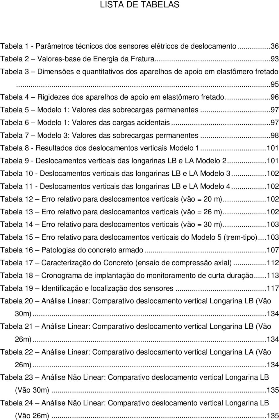 .. 96 Tabela 5 Modelo 1: Valores das sobrecargas permanentes... 97 Tabela 6 Modelo 1: Valores das cargas acidentais... 97 Tabela 7 Modelo 3: Valores das sobrecargas permanentes.