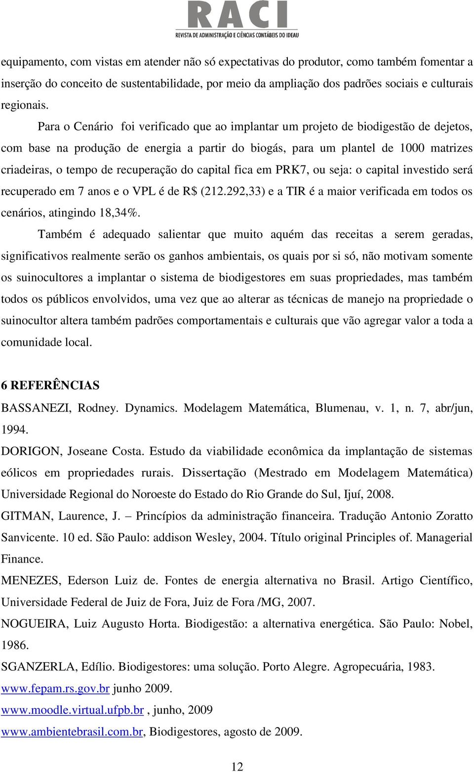 recuperação do capital fica em PRK7, ou seja: o capital investido será recuperado em 7 anos e o VPL é de R$ (212.292,33) e a TIR é a maior verificada em todos os cenários, atingindo 18,34%.