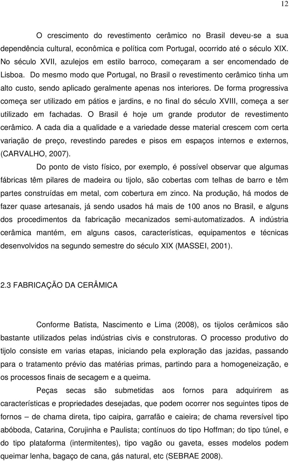 Do mesmo modo que Portugal, no Brasil o revestimento cerâmico tinha um alto custo, sendo aplicado geralmente apenas nos interiores.