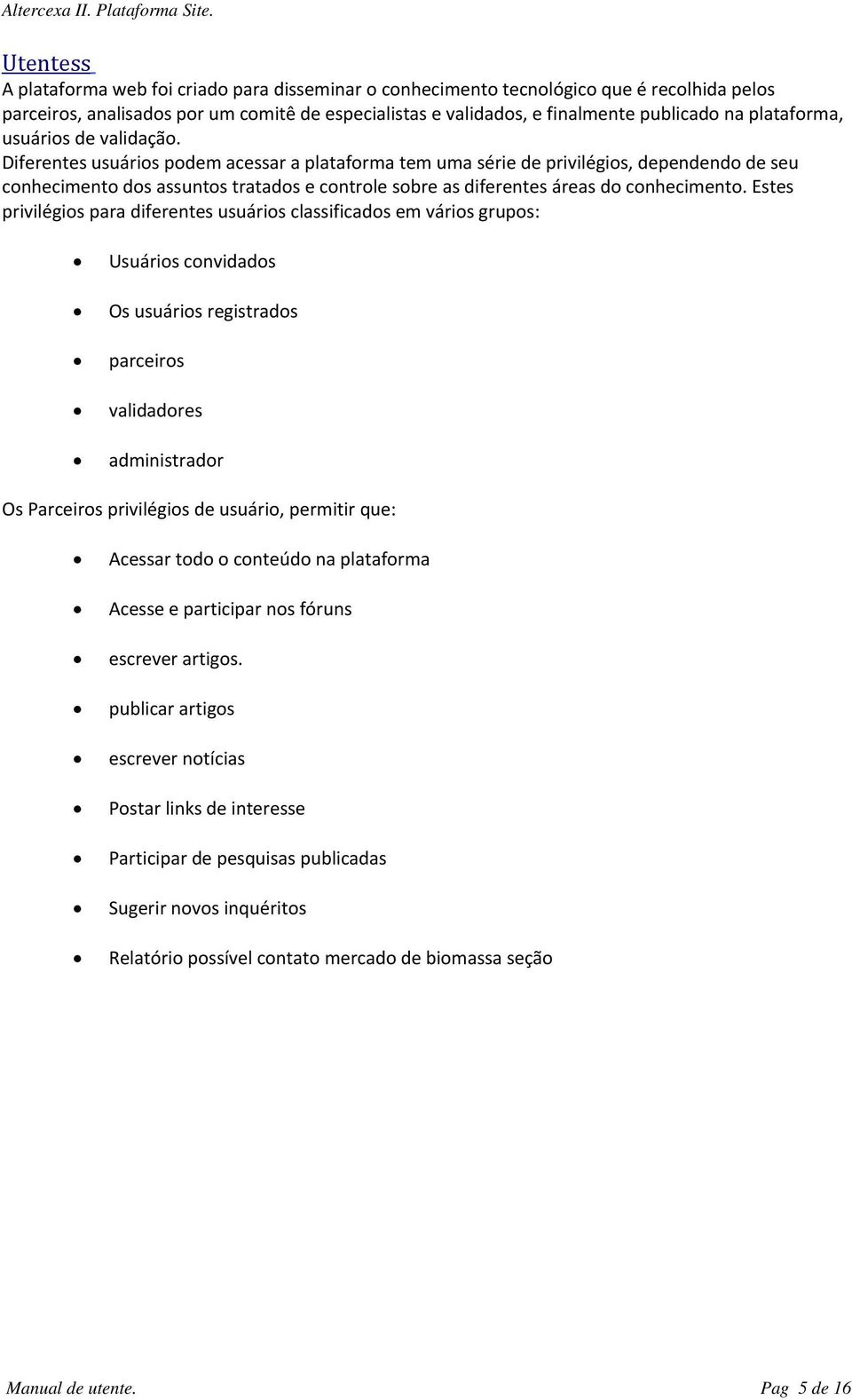 Diferentes usuários podem acessar a plataforma tem uma série de privilégios, dependendo de seu conhecimento dos assuntos tratados e controle sobre as diferentes áreas do conhecimento.