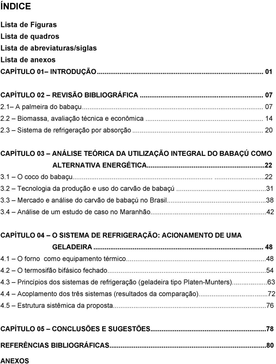 ..31 3.3 Mercado e análise do carvão de babaçú no Brasil...38 3.4 Análise de um estudo de caso no Maranhão...42 CAPÍTULO 04 O SISTEMA DE REFRIGERAÇÃO: ACIONAMENTO DE UMA GELADEIRA... 48 4.