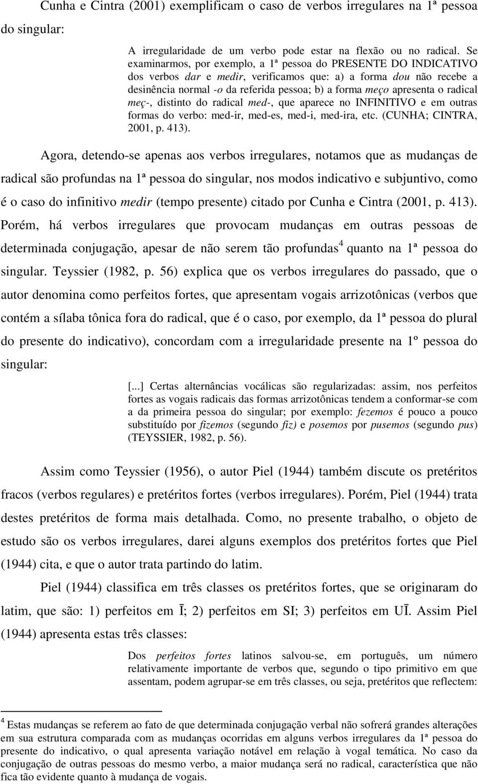 apresenta o radical meç-, distinto do radical med-, que aparece no INFINITIVO e em outras formas do verbo: med-ir, med-es, med-i, med-ira, etc. (CUNHA; CINTRA, 2001, p. 413).