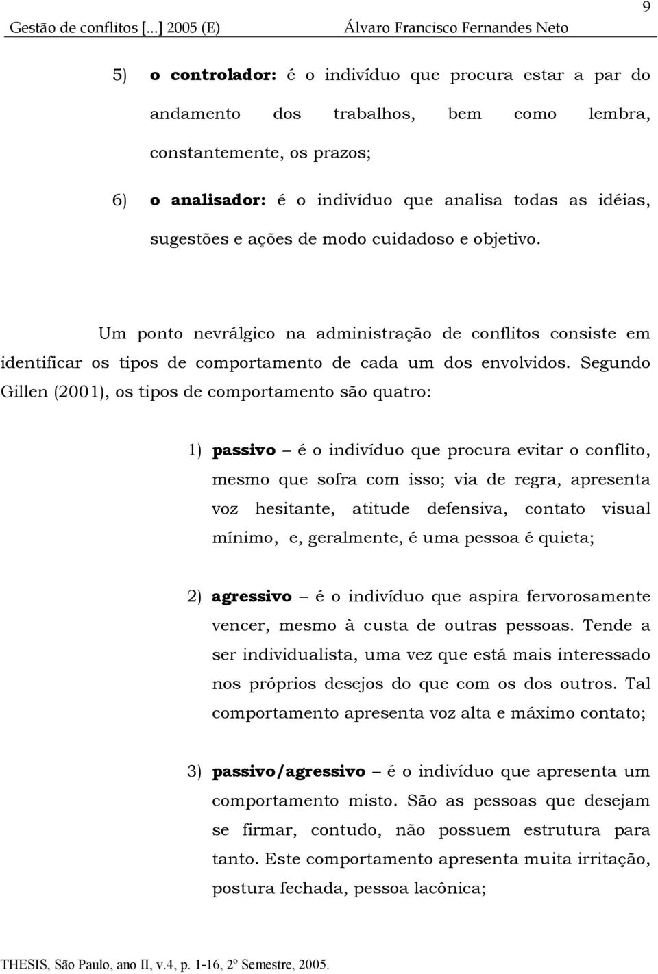 Segundo Gillen (2001), os tipos de comportamento são quatro: 1) passivo é o indivíduo que procura evitar o conflito, mesmo que sofra com isso; via de regra, apresenta voz hesitante, atitude