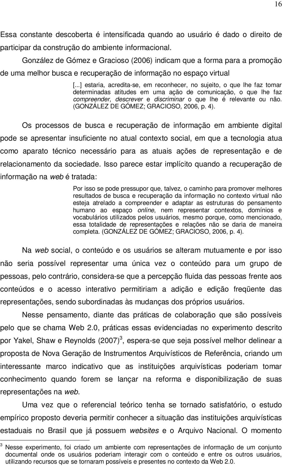 ..] estaria, acredita-se, em reconhecer, no sujeito, o que lhe faz tomar determinadas atitudes em uma ação de comunicação, o que lhe faz compreender, descrever e discriminar o que lhe é relevante ou