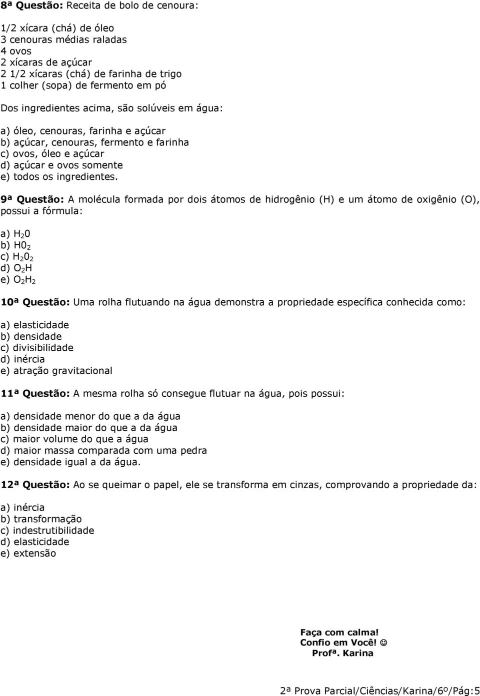 9ª Questão: A molécula formada por dois átomos de hidrogênio (H) e um átomo de oxigênio (O), possui a fórmula: a) H 2 0 b) H0 2 c) H 2 0 2 d) O 2 H e) O 2 H 2 10ª Questão: Uma rolha flutuando na água