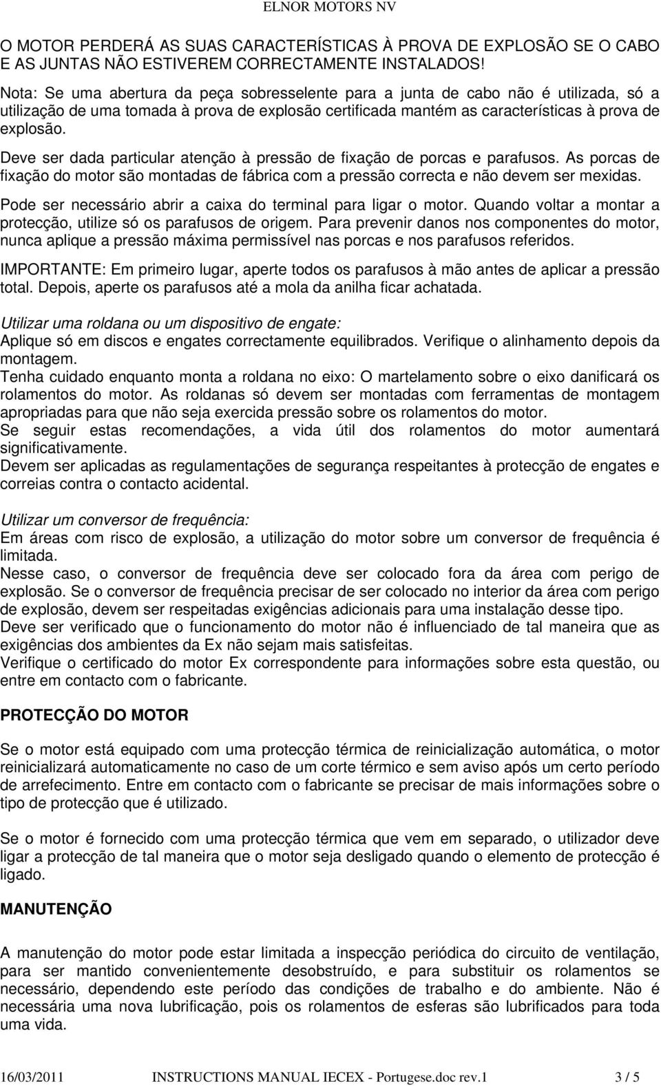 Deve ser dada particular atenção à pressão de fixação de porcas e parafusos. As porcas de fixação do motor são montadas de fábrica com a pressão correcta e não devem ser mexidas.