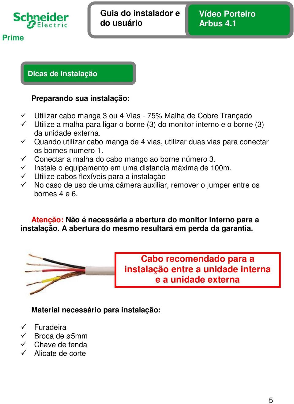 Utilize cabos flexíveis para a instalação No caso de uso de uma câmera auxiliar, remover o jumper entre os bornes 4 e 6. Atenção: Não é necessária a abertura do monitor interno para a instalação.