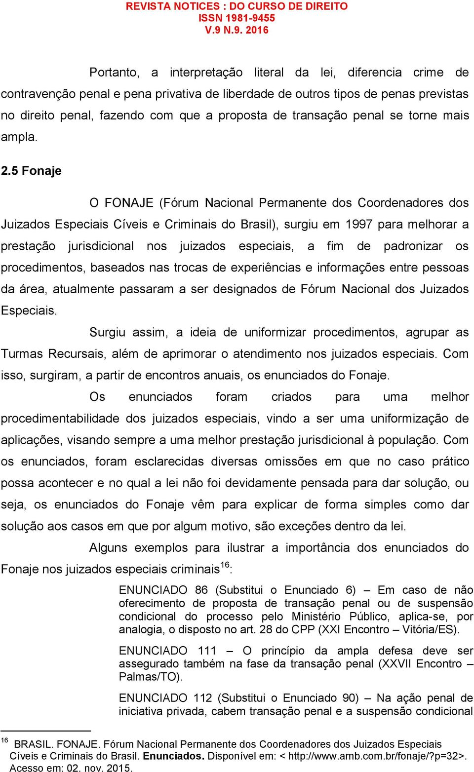 5 Fonaje O FONAJE (Fórum Nacional Permanente dos Coordenadores dos Juizados Especiais Cíveis e Criminais do Brasil), surgiu em 1997 para melhorar a prestação jurisdicional nos juizados especiais, a