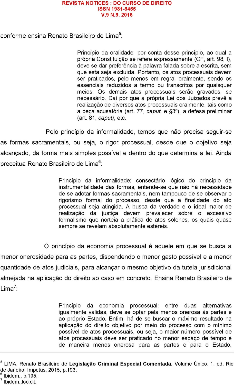 Portanto, os atos processuais devem ser praticados, pelo menos em regra, oralmente, sendo os essenciais reduzidos a termo ou transcritos por quaisquer meios.