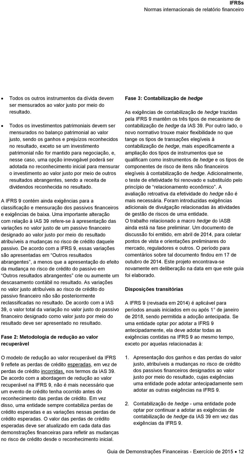 mantido para negociação, e, nesse caso, uma opção irrevogável poderá ser adotada no reconhecimento inicial para mensurar o investimento ao valor justo por meio de outros resultados abrangentes, sendo