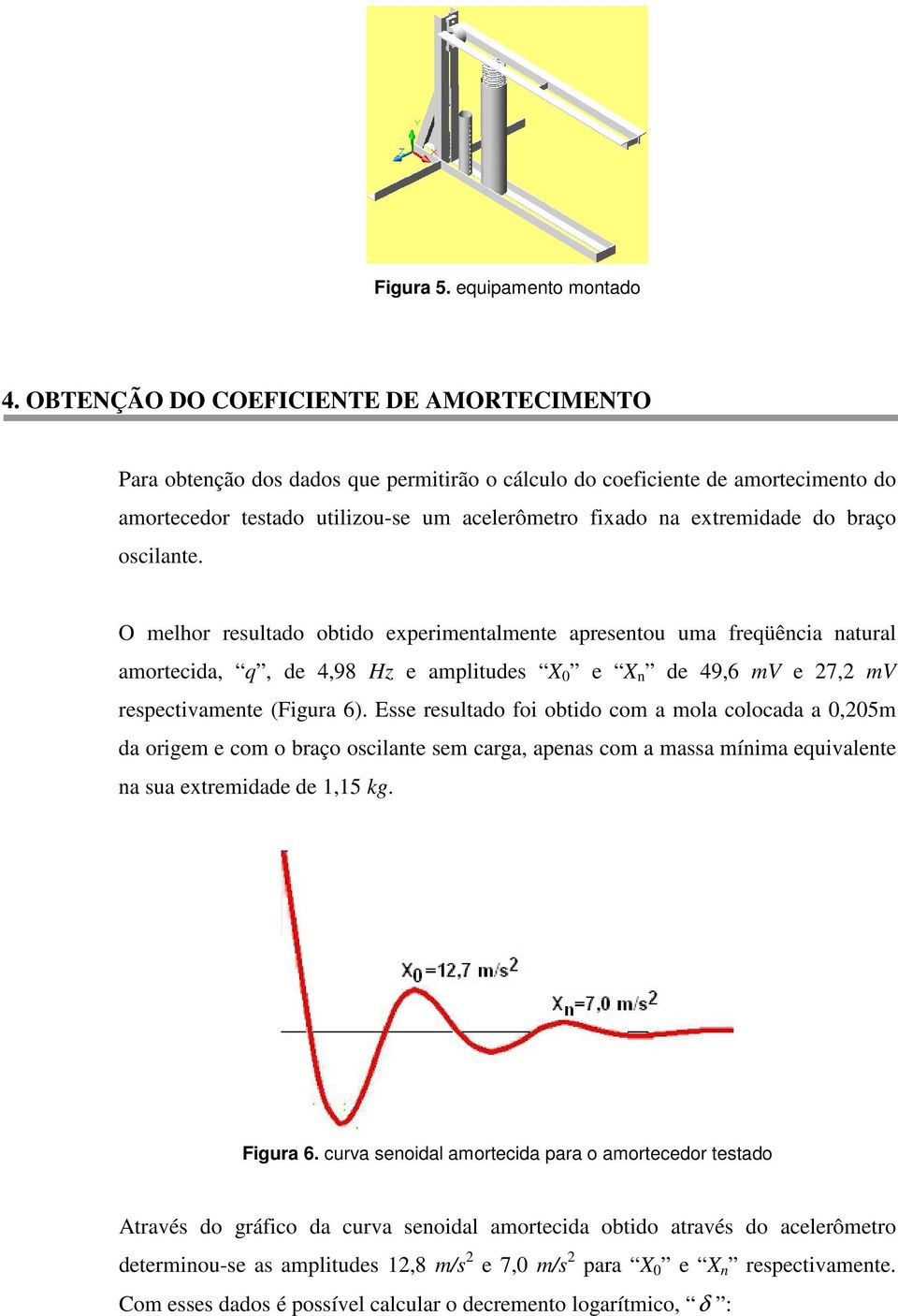 oscilate. O melhor resultado obtido experimetalmete apresetou uma freqüêcia atural amortecida, q, de 4,98 Hz e amplitudes X 0 e X de 49,6 mv e 7, mv respectivamete (Figura 6).