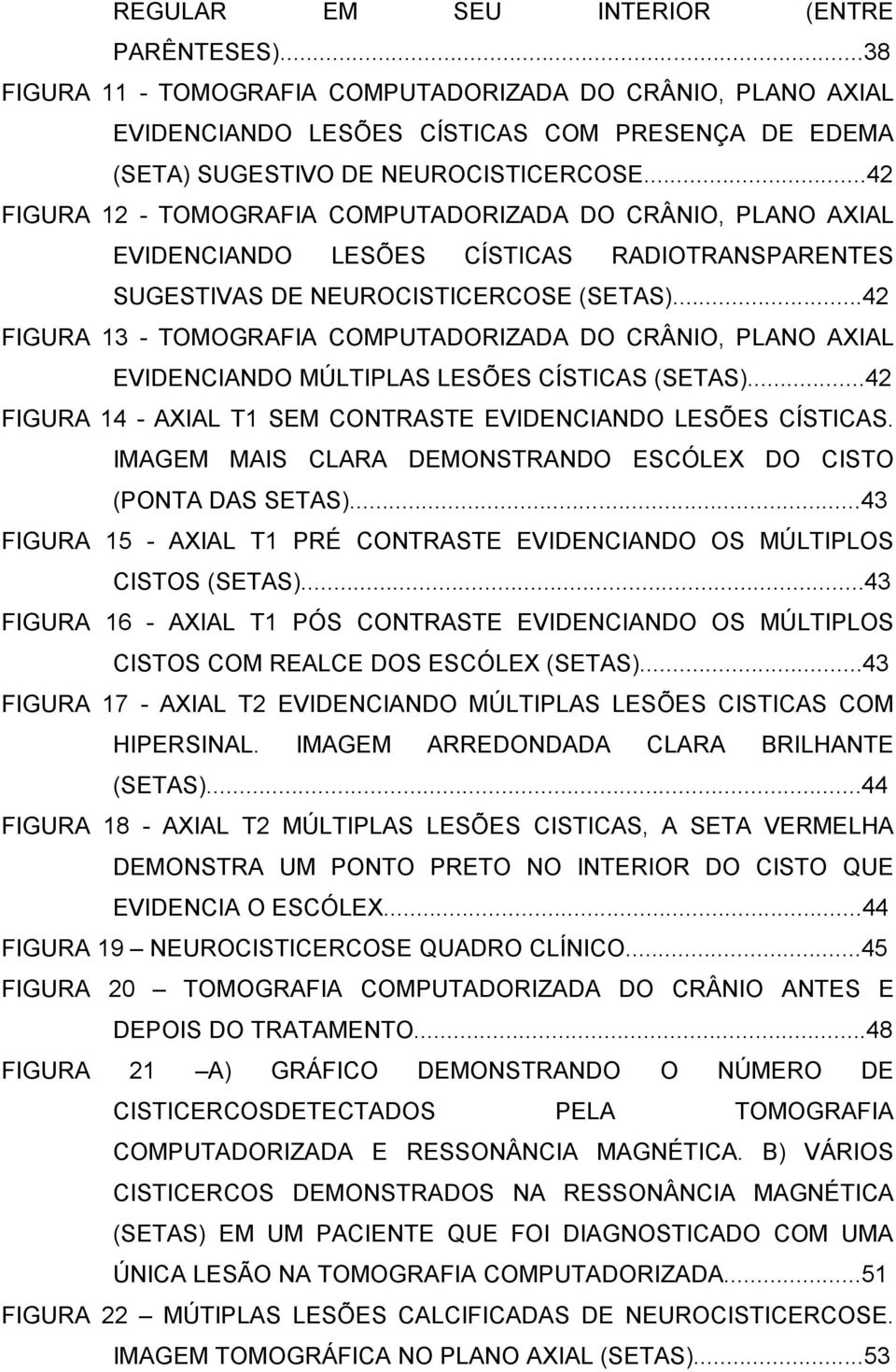 ..42 FIGURA 13 - TOMOGRAFIA COMPUTADORIZADA DO CRÂNIO, PLANO AXIAL EVIDENCIANDO MÚLTIPLAS LESÕES CÍSTICAS (SETAS)...42 FIGURA 14 - AXIAL T1 SEM CONTRASTE EVIDENCIANDO LESÕES CÍSTICAS.