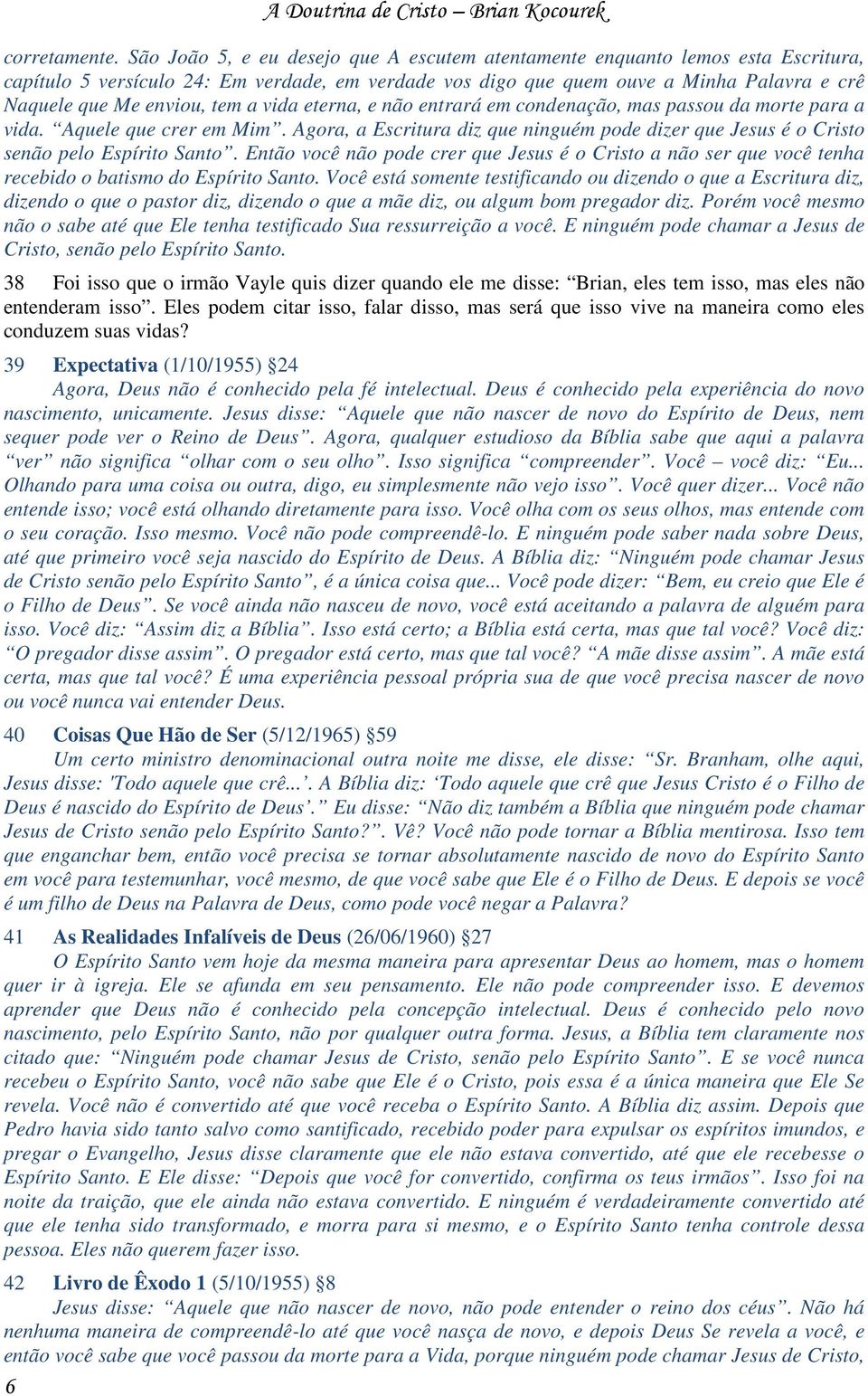 tem a vida eterna, e não entrará em condenação, mas passou da morte para a vida. Aquele que crer em Mim. Agora, a Escritura diz que ninguém pode dizer que Jesus é o Cristo senão pelo Espírito Santo.