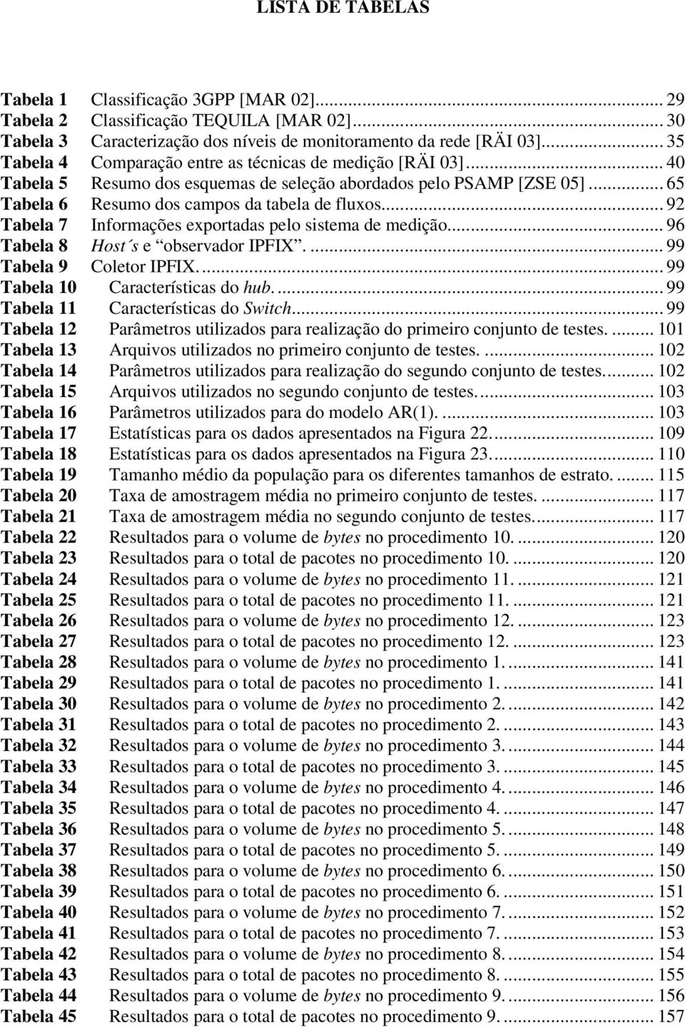 .. 92 Tabela 7 Informações exportadas pelo sistema de medição... 96 Tabela 8 Host s e observador IPFIX.... 99 Tabela 9 Coletor IPFIX... 99 Tabela 10 Características do hub.