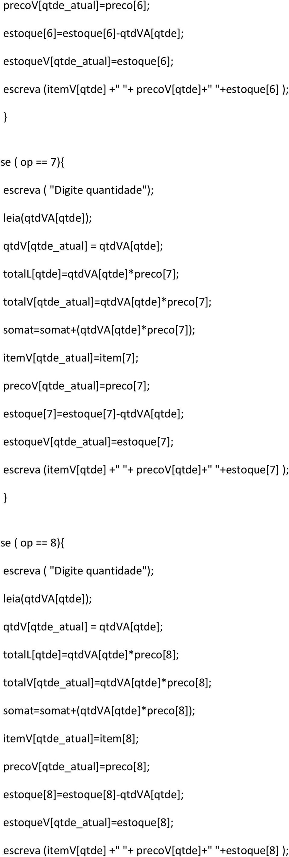 estoque[7]=estoque[7]-qtdva[qtde]; estoquev[qtde_atual]=estoque[7]; escreva (itemv[qtde] +" "+ precov[qtde]+" "+estoque[7] ); se ( op == 8){ totall[qtde]=qtdva[qtde]*preco[8];