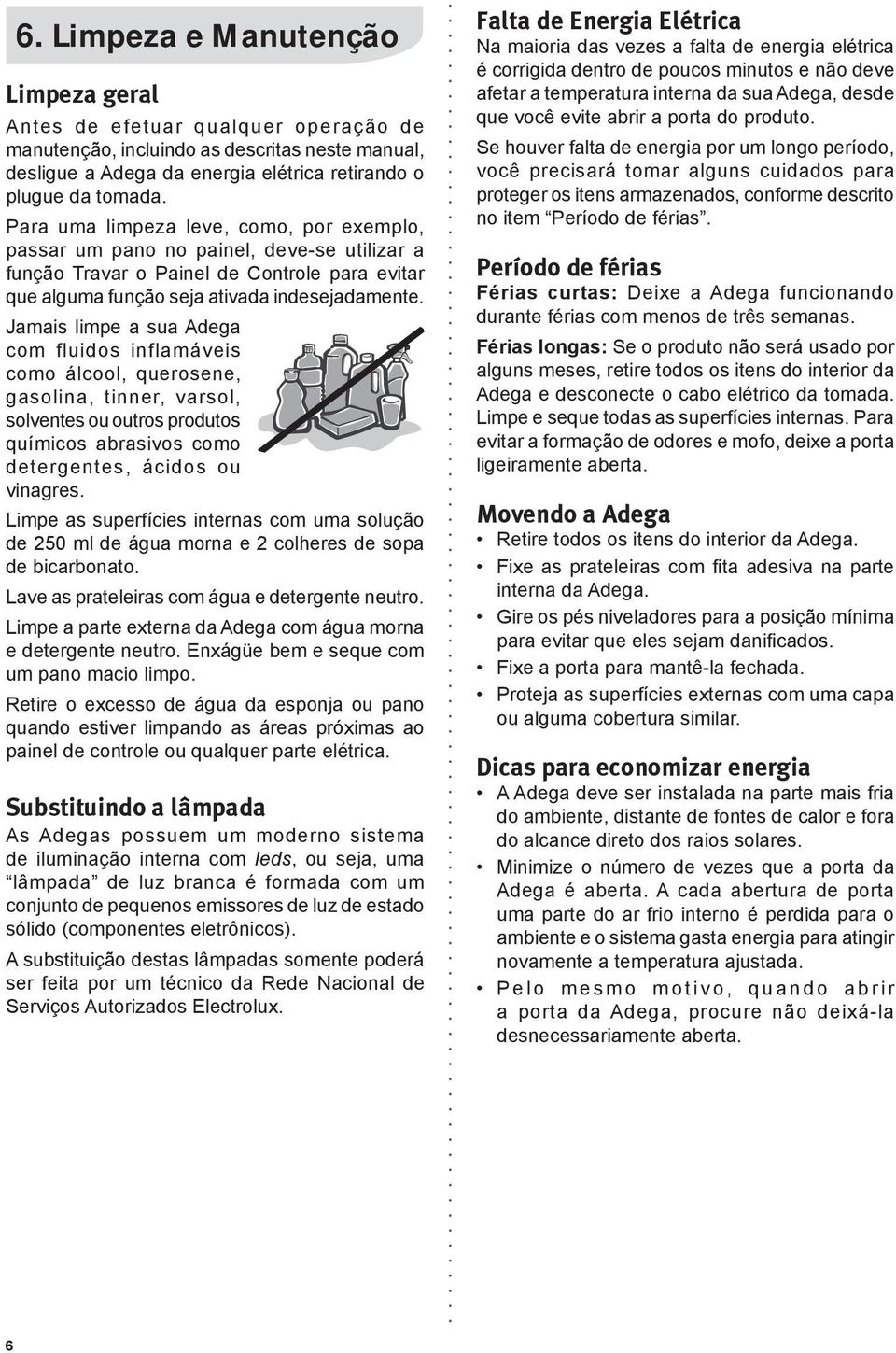 Jamais limpe a sua Adega com fluidos inflamáveis como álcool, querosene, gasolina, tinner, varsol, solventes ou outros produtos químicos abrasivos como detergentes, ácidos ou vinagres.