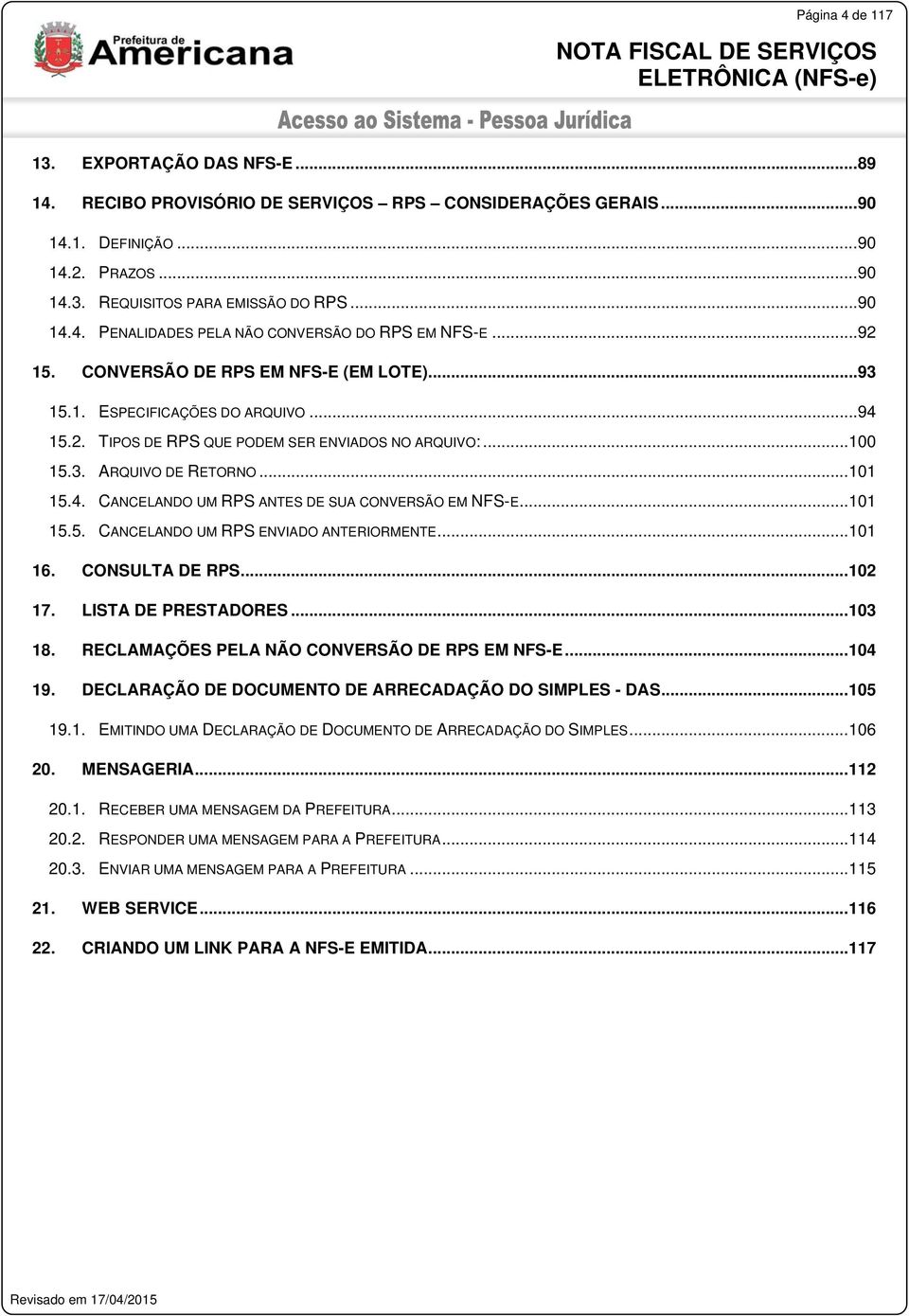 .. 101 15.5. CANCELANDO UM RPS ENVIADO ANTERIORMENTE... 101 16. CONSULTA DE RPS... 102 17. LISTA DE PRESTADORES... 103 18. RECLAMAÇÕES PELA NÃO CONVERSÃO DE RPS EM NFS-E... 104 19.