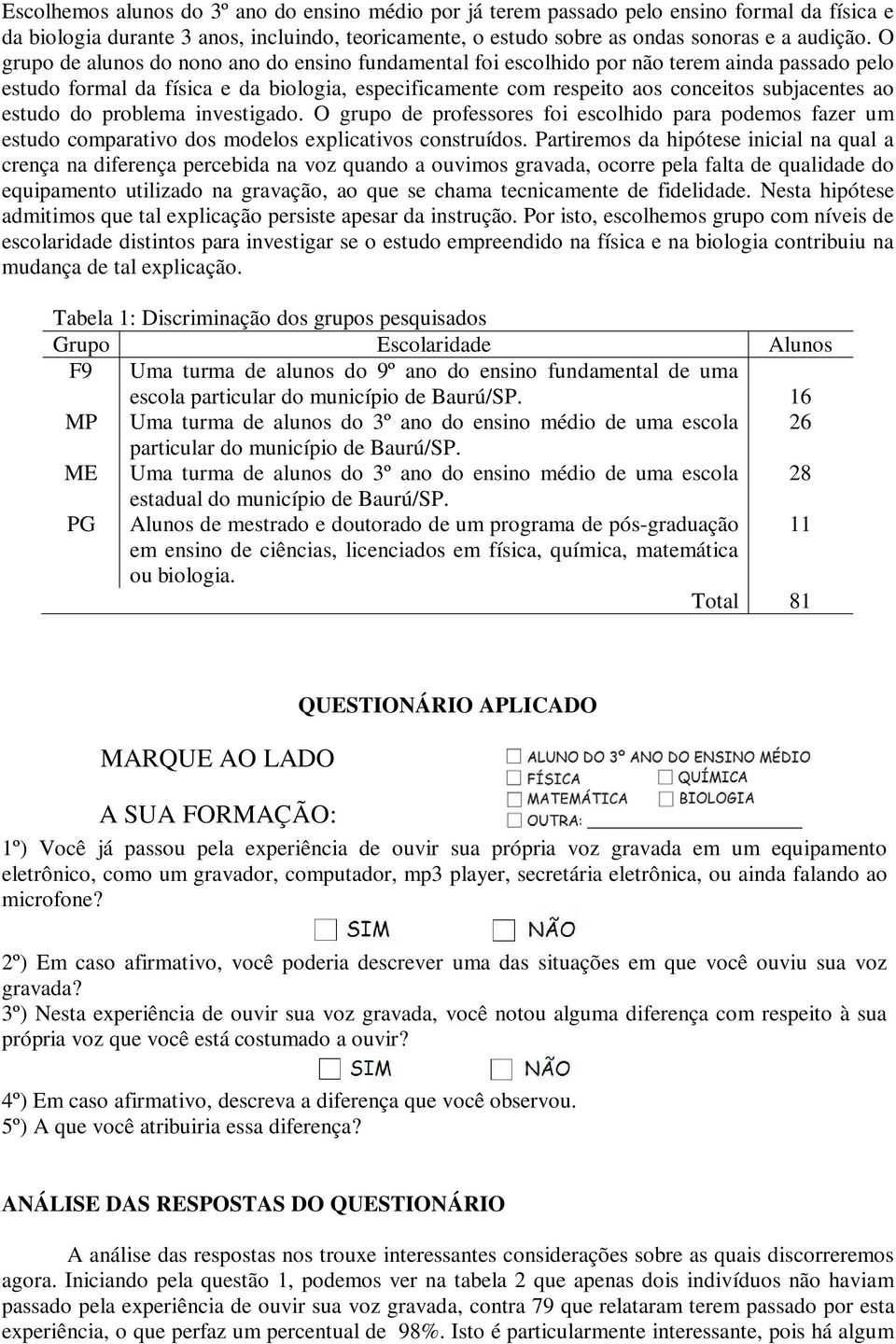 estudo do problema investigado. O grupo de professores foi escolhido para podemos fazer um estudo comparativo dos modelos explicativos construídos.