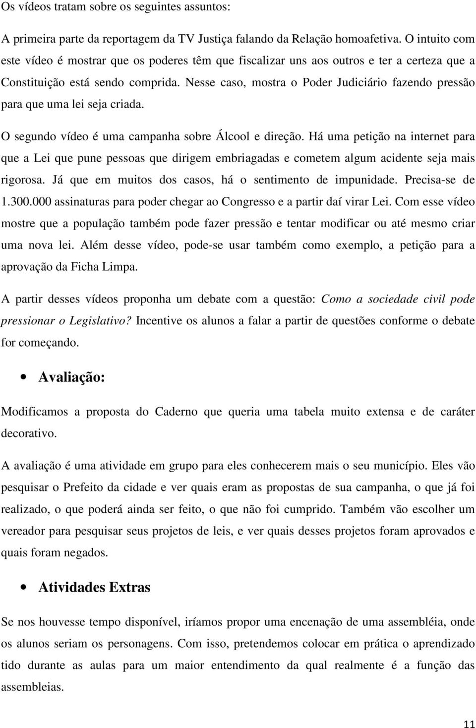 Nesse caso, mostra o Poder Judiciário fazendo pressão para que uma lei seja criada. O segundo vídeo é uma campanha sobre Álcool e direção.