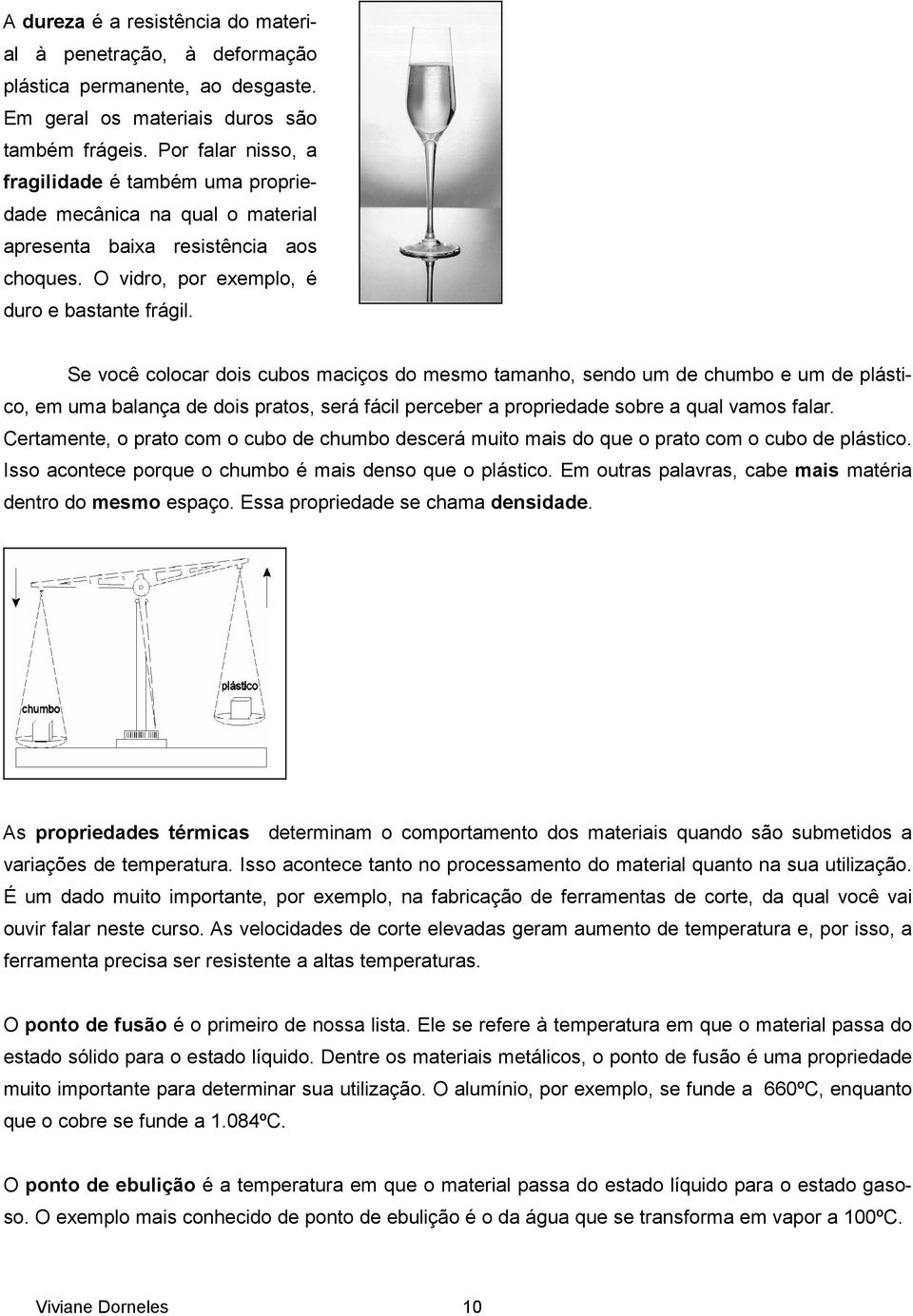 Se você colocar dois cubos maciços do mesmo tamanho, sendo um de chumbo e um de plástico, em uma balança de dois pratos, será fácil perceber a propriedade sobre a qual vamos falar.