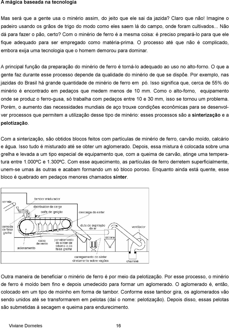 Com o minério de ferro é a mesma coisa: é preciso prepará-lo para que ele fique adequado para ser empregado como matéria-prima.