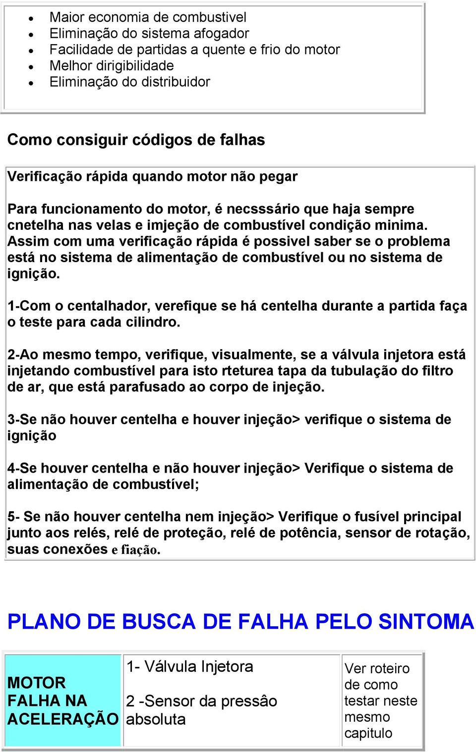 Assim com uma verificação rápida é possivel saber se o problema está no sistema de alimentação de combustível ou no sistema de ignição.