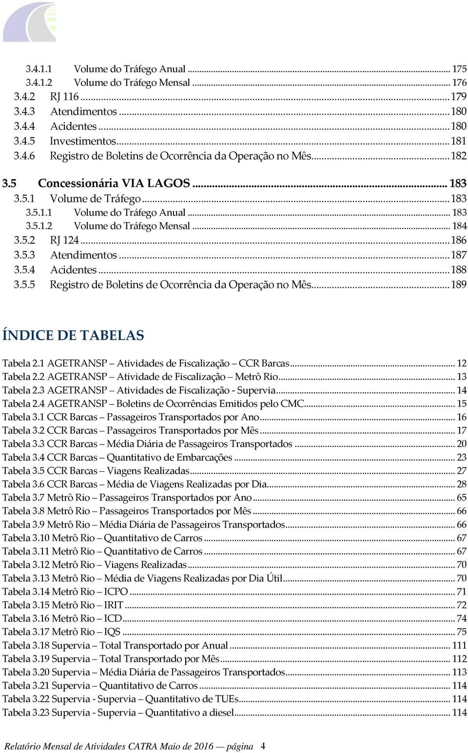 5.4 Acidentes... 188 3.5.5 Registro de Boletins de Ocorrência da Operação no Mês... 189 ÍNDICE DE TABELAS Tabela 2.1 AGETRANSP Atividades de Fiscalização CCR Barcas... 12 Tabela 2.