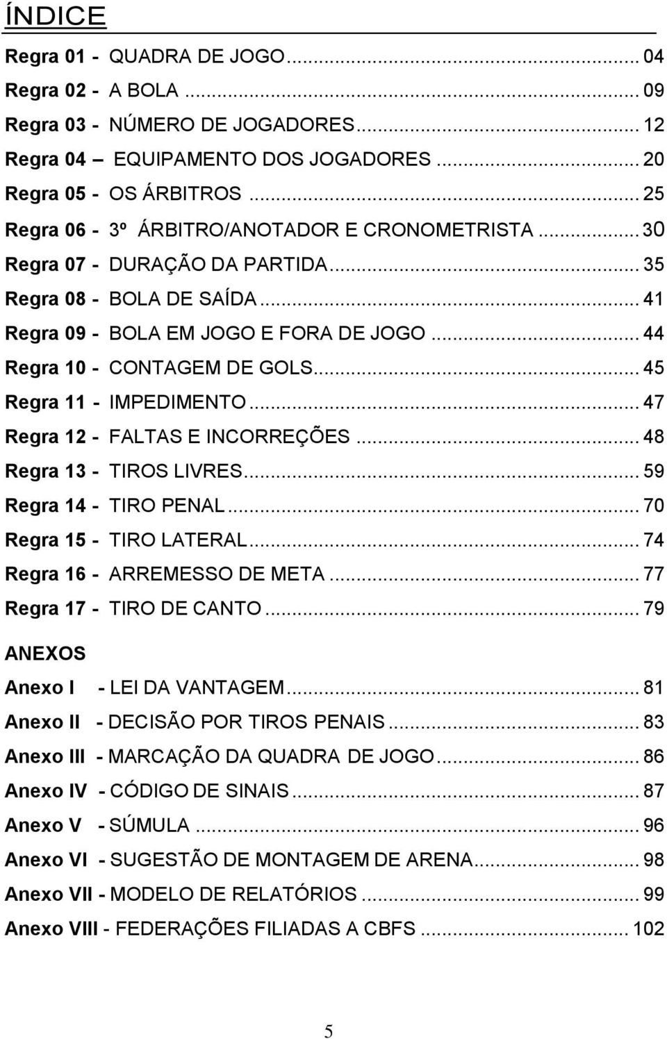 .. 45 Regra 11 - IMPEDIMENTO... 47 Regra 12 - FALTAS E INCORREÇÕES... 48 Regra 13 - TIROS LIVRES... 59 Regra 14 - TIRO PENAL... 70 Regra 15 - TIRO LATERAL... 74 Regra 16 - ARREMESSO DE META.