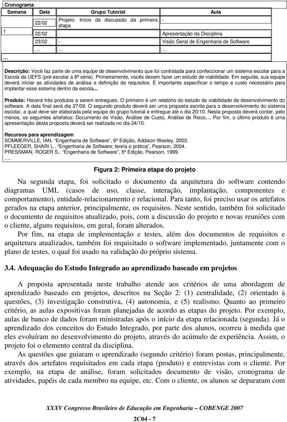 Primeiramente, vocês devem fazer um estudo de viabilidade. Em seguida, sua equipe deverá iniciar as atividades de análise e definição de requisitos.