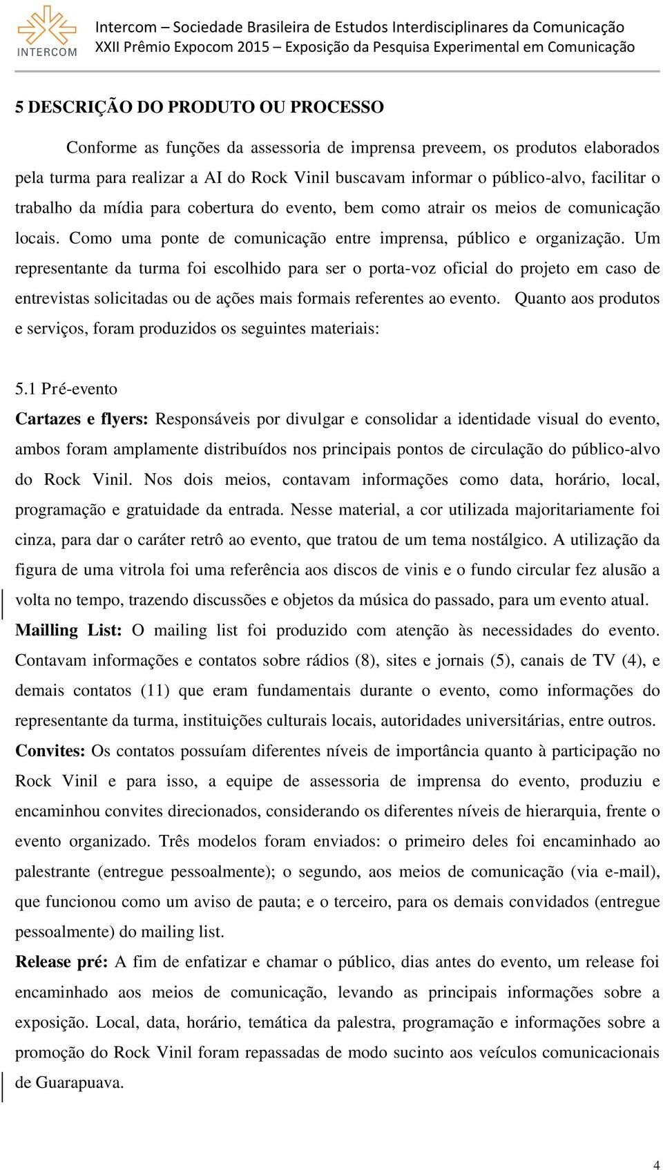 Um representante da turma foi escolhido para ser o porta-voz oficial do projeto em caso de entrevistas solicitadas ou de ações mais formais referentes ao evento.