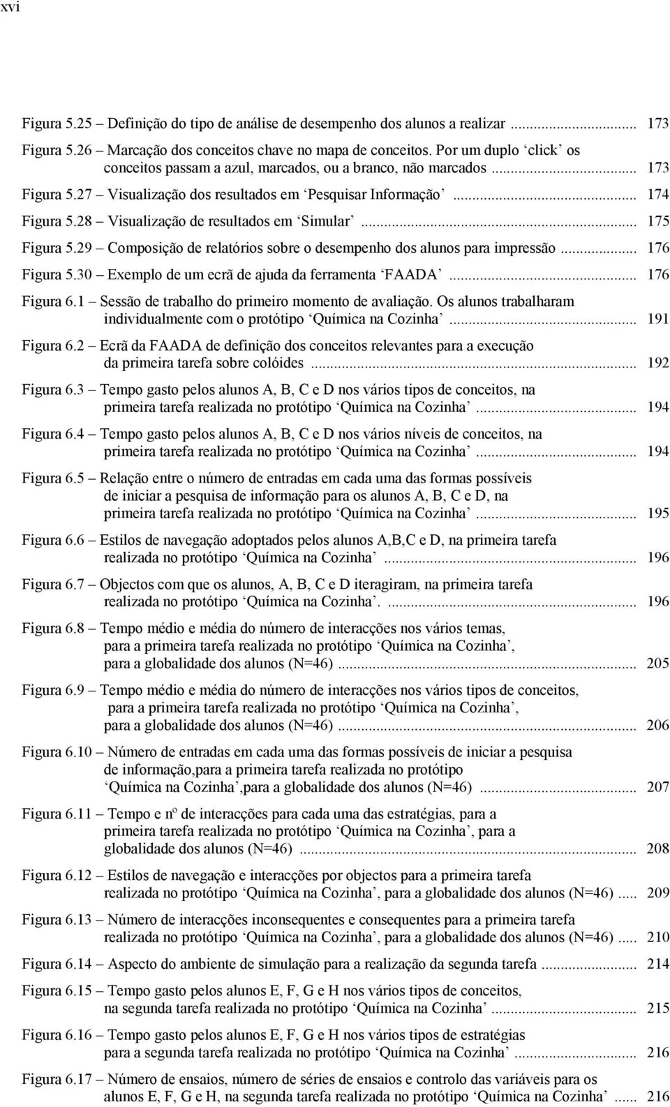 28 Visualização de resultados em Simular... 175 Figura 5.29 Composição de relatórios sobre o desempenho dos alunos para impressão... 176 Figura 5.3 Exemplo de um ecrã de ajuda da ferramenta FAADA.