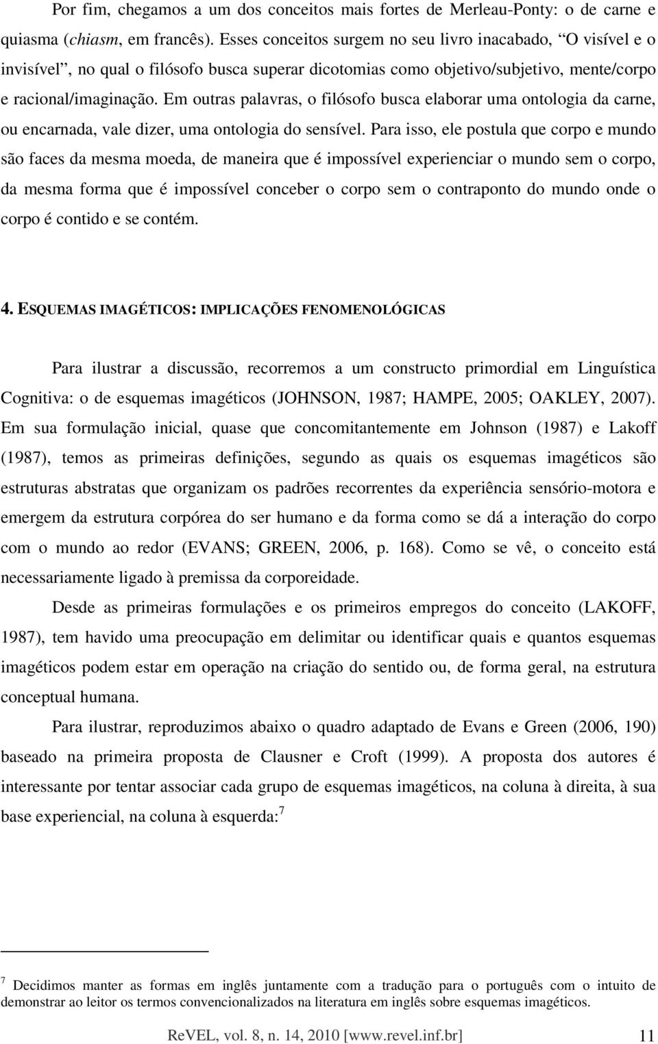 Em outras palavras, o filósofo busca elaborar uma ontologia da carne, ou encarnada, vale dizer, uma ontologia do sensível.