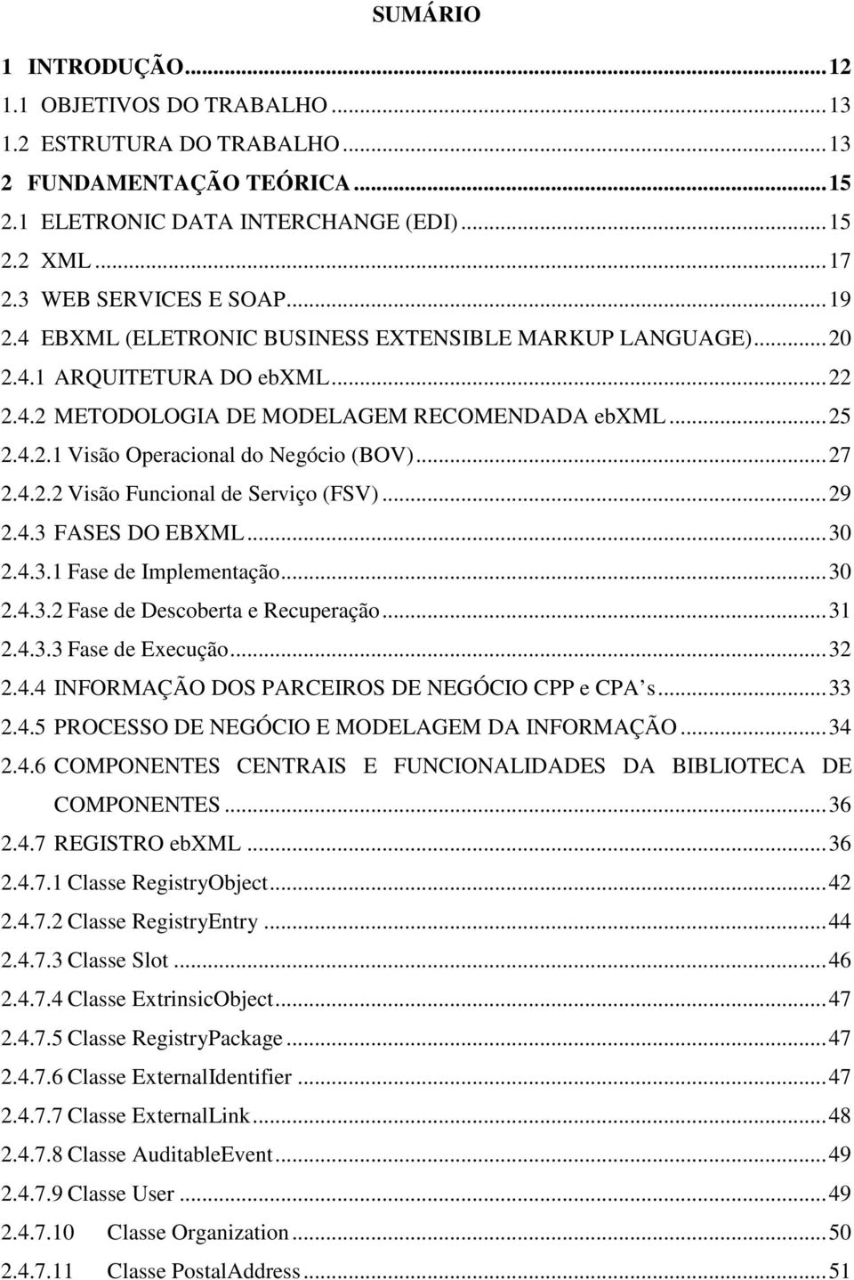 ..27 2.4.2.2 Visão Funcional de Serviço (FSV)...29 2.4.3 FASES DO EBXML...30 2.4.3.1 Fase de Implementação...30 2.4.3.2 Fase de Descoberta e Recuperação...31 2.4.3.3 Fase de Execução...32 2.4.4 INFORMAÇÃO DOS PARCEIROS DE NEGÓCIO CPP e CPA s.