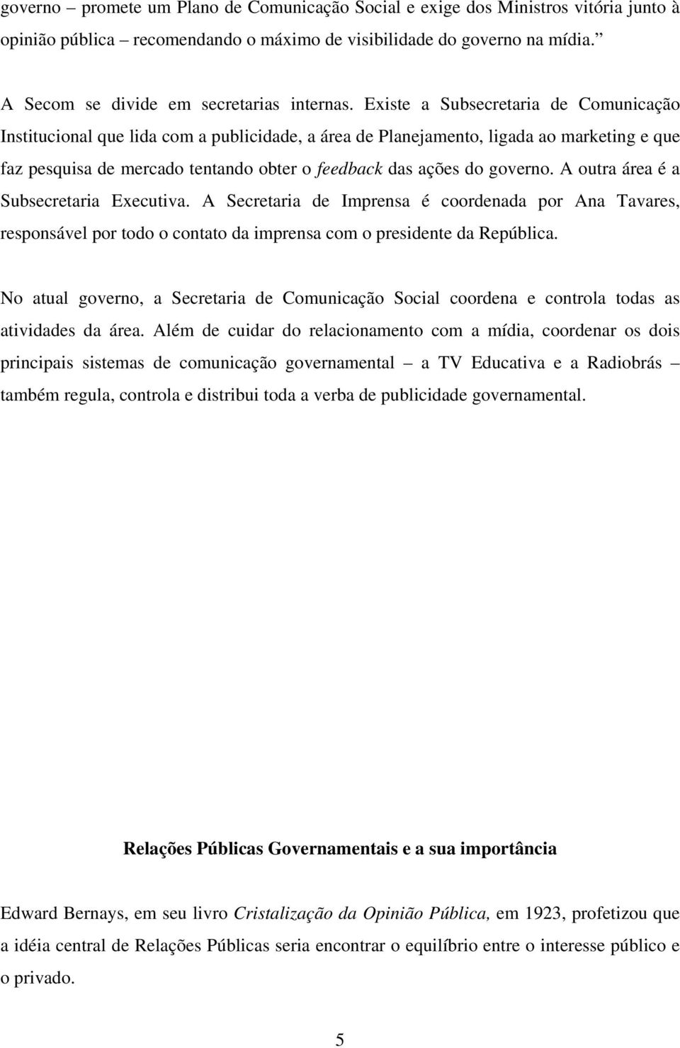 Existe a Subsecretaria de Comunicação Institucional que lida com a publicidade, a área de Planejamento, ligada ao marketing e que faz pesquisa de mercado tentando obter o feedback das ações do