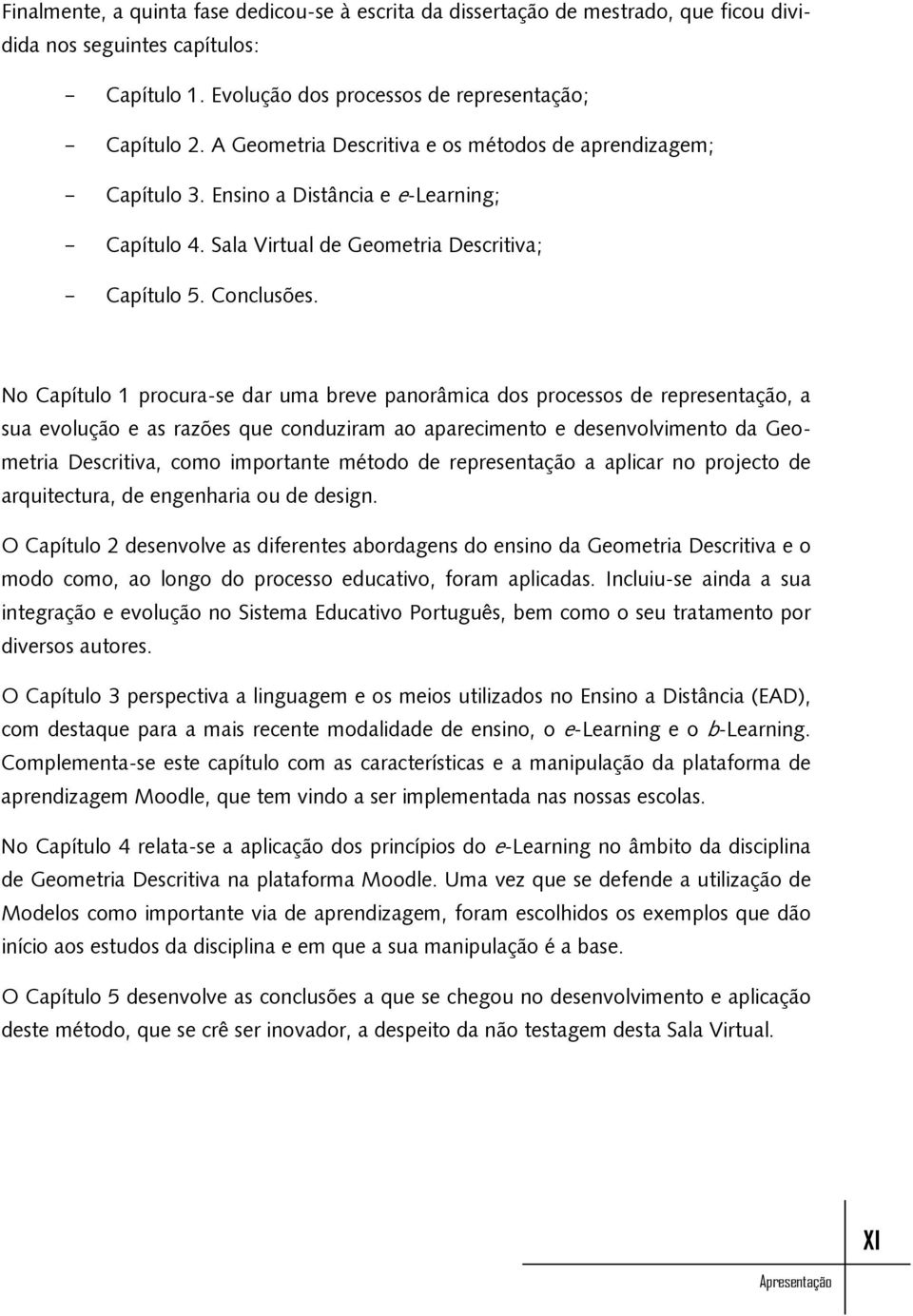 No Capítulo 1 procura-se dar uma breve panorâmica dos processos de representação, a sua evolução e as razões que conduziram ao aparecimento e desenvolvimento da Geometria Descritiva, como importante