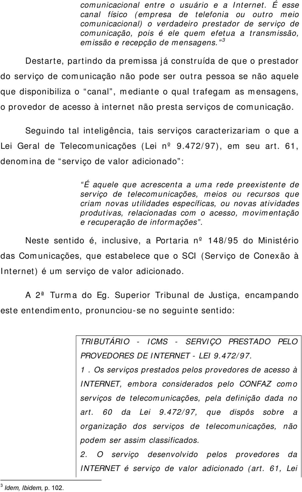 3 Destarte, partindo da premissa já construída de que o prestador do serviço de comunicação não pode ser outra pessoa se não aquele que disponibiliza o canal, mediante o qual trafegam as mensagens, o