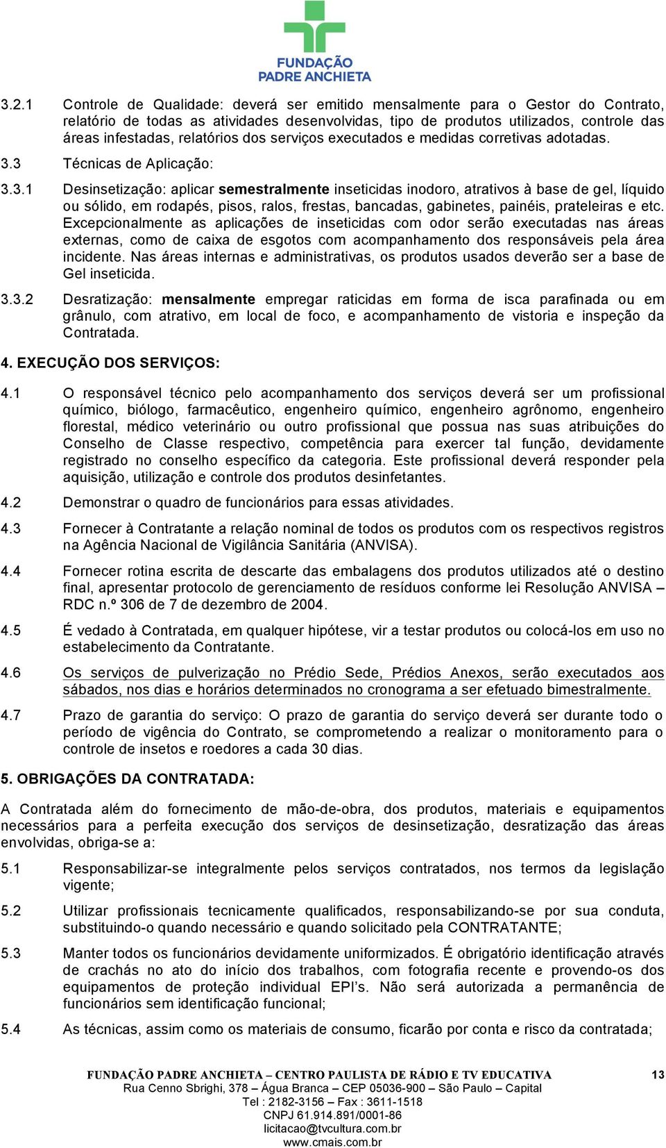 3 Técnicas de Aplicação: 3.3.1 Desinsetização: aplicar semestralmente inseticidas inodoro, atrativos à base de gel, líquido ou sólido, em rodapés, pisos, ralos, frestas, bancadas, gabinetes, painéis, prateleiras e etc.